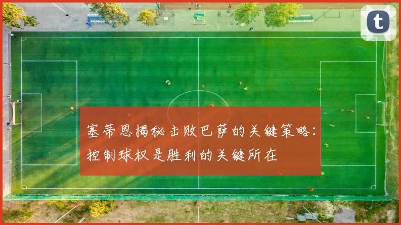 塞蒂恩揭秘击败巴萨的关键策略：控制球权是胜利的关键所在