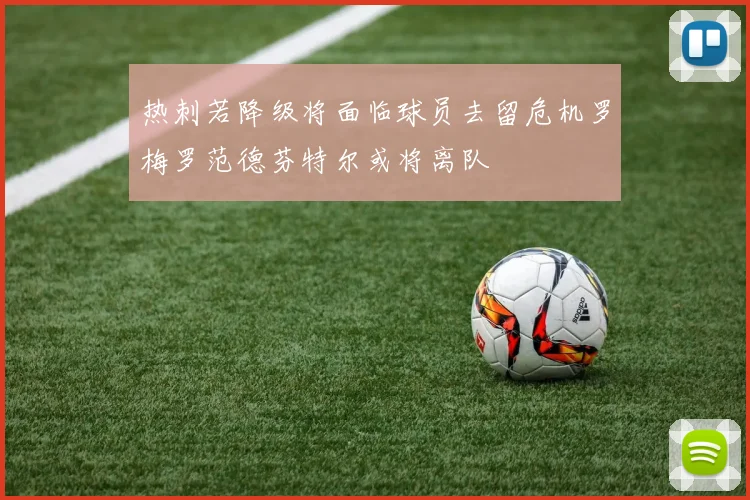 热刺若降级将面临球员去留危机罗梅罗范德芬特尔或将离队