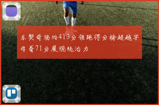 东契奇场均413分领跑得分榜超越字母哥71分展现统治力