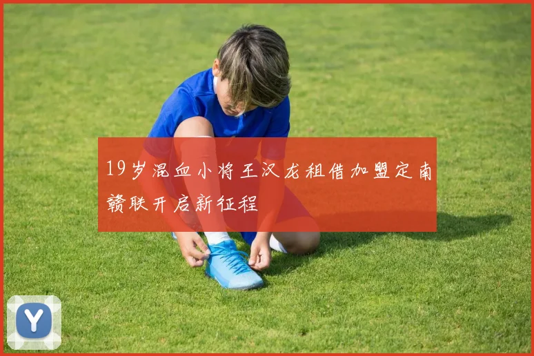 19岁混血小将王汉龙租借加盟定南赣联开启新征程