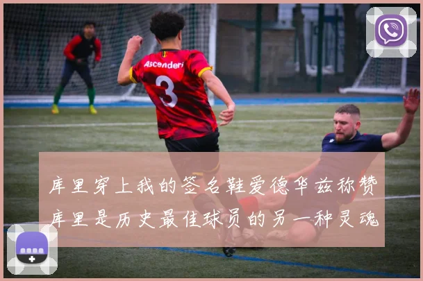 库里穿上我的签名鞋爱德华兹称赞库里是历史最佳球员的另一种灵魂