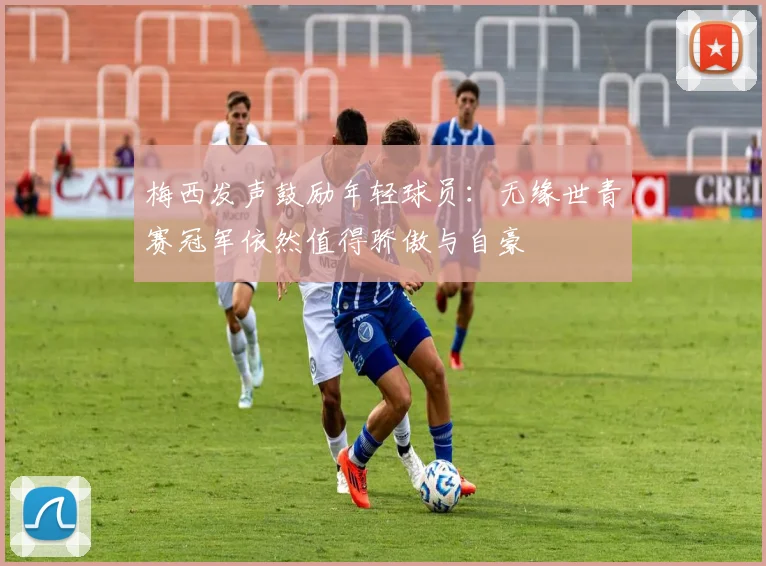 梅西发声鼓励年轻球员：无缘世青赛冠军依然值得骄傲与自豪
