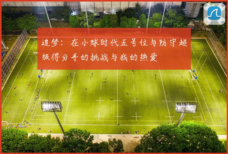 追梦：在小球时代五号位与防守超级得分手的挑战与我的热爱