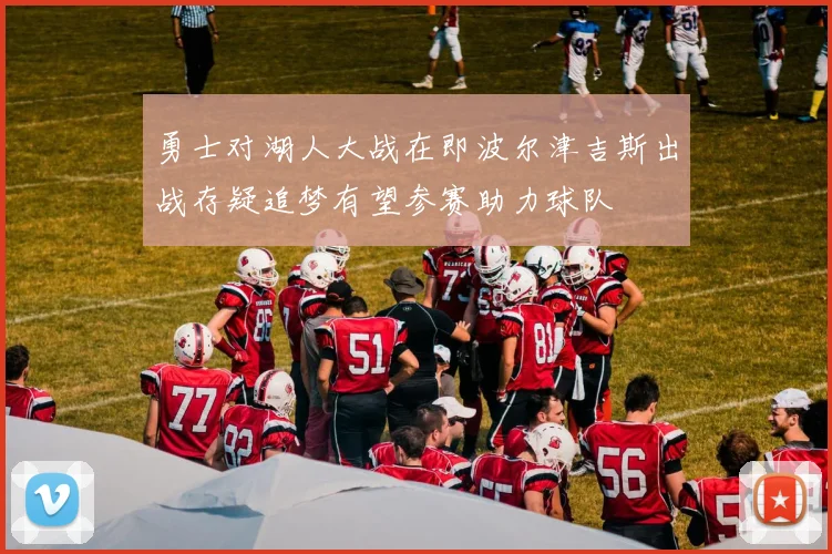 勇士对湖人大战在即波尔津吉斯出战存疑追梦有望参赛助力球队