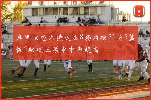 库里状态火热过去8场均砍31分5篮板5助攻三项命中率超高