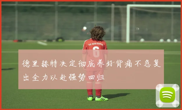 德里赫特决定彻底养好背痛不急复出全力以赴强势回归