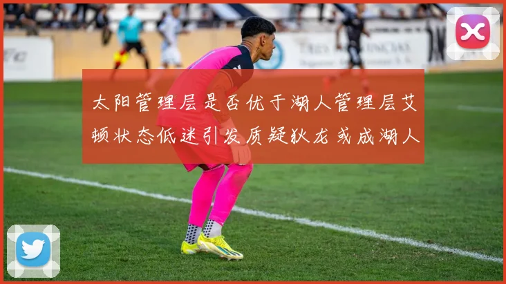 太阳管理层是否优于湖人管理层艾顿状态低迷引发质疑狄龙或成湖人新目标