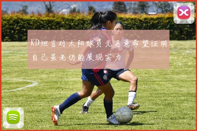KD坦言对太阳球员无恶意希望证明自己虽老仍能展现实力