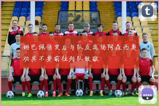 姆巴佩领奖后与队友离场阿森西奥劝其不要前往列队致敬