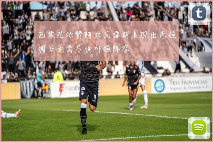 西蒙尼称赞阿尔瓦雷斯表现出色强调马竞需尽快补强阵容