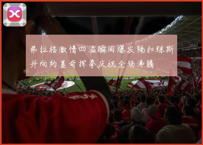弗拉格激情四溢瞬间爆发隔扣琼斯并向约基奇挥拳庆祝全场沸腾