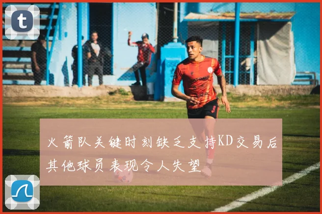 火箭队关键时刻缺乏支持KD交易后其他球员表现令人失望