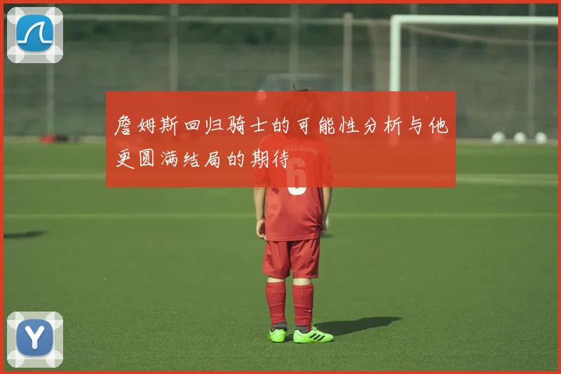 詹姆斯回归骑士的可能性分析与他更圆满结局的期待