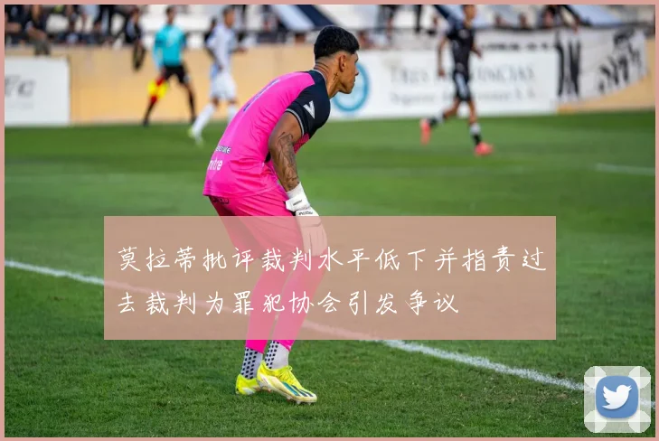 莫拉蒂批评裁判水平低下并指责过去裁判为罪犯协会引发争议