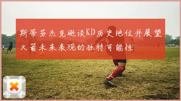 斯蒂芬杰克逊谈KD历史地位并展望火箭未来表现的独特可能性