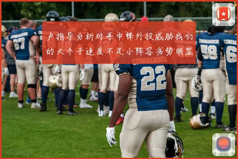 卢指导分析对手中锋外投威胁我们的大个子速度不足小阵容劣势明显
