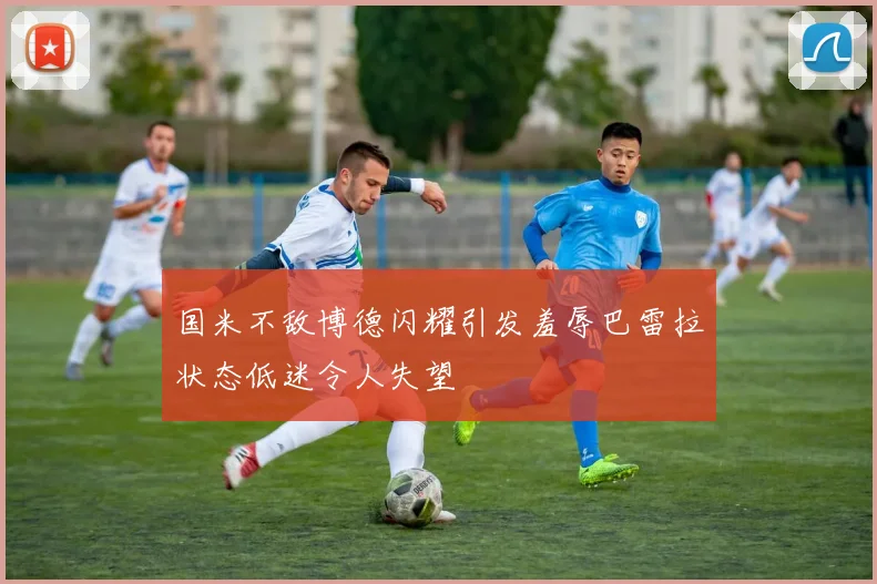 国米不敌博德闪耀引发羞辱巴雷拉状态低迷令人失望