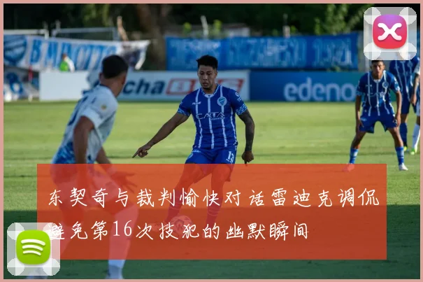 东契奇与裁判愉快对话雷迪克调侃避免第16次技犯的幽默瞬间