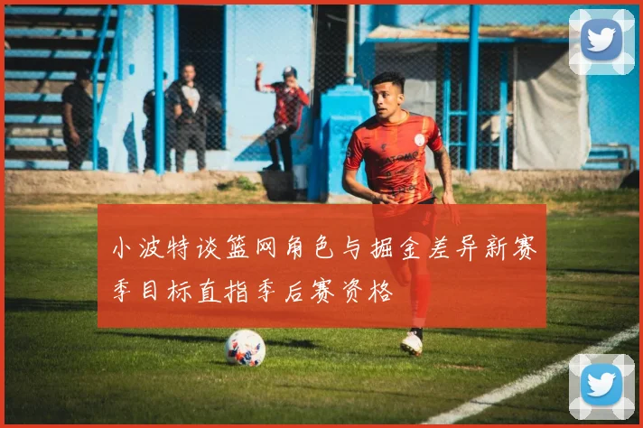 小波特谈篮网角色与掘金差异新赛季目标直指季后赛资格