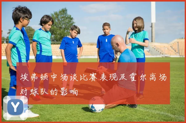 埃弗顿中场谈比赛表现及霍尔离场对球队的影响
