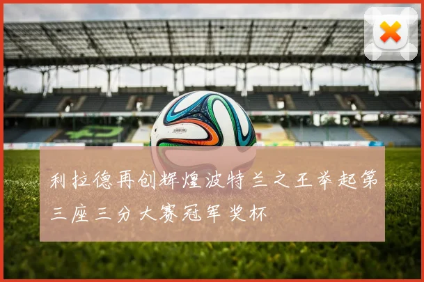 利拉德再创辉煌波特兰之王举起第三座三分大赛冠军奖杯
