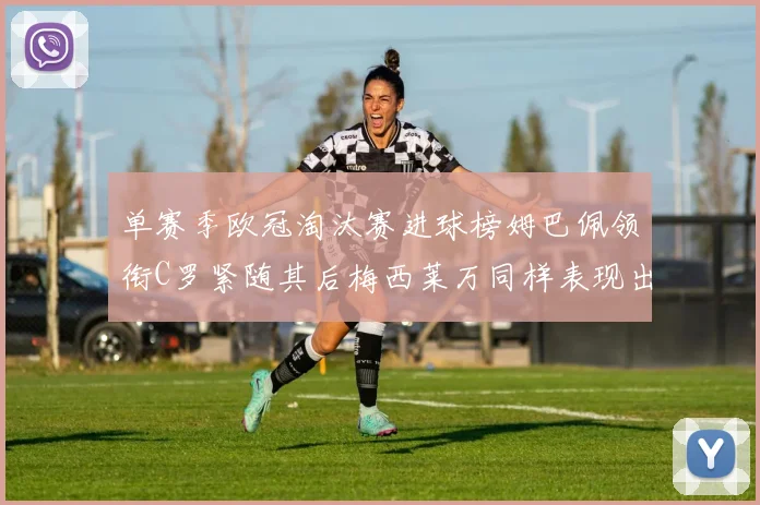 单赛季欧冠淘汰赛进球榜姆巴佩领衔C罗紧随其后梅西莱万同样表现出色