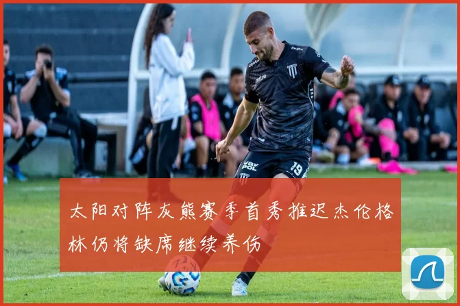 太阳对阵灰熊赛季首秀推迟杰伦格林仍将缺席继续养伤