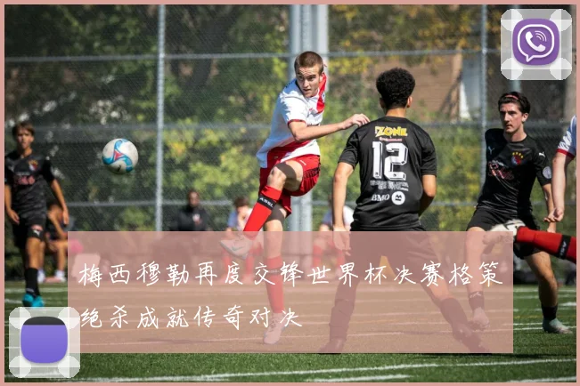 梅西穆勒再度交锋世界杯决赛格策绝杀成就传奇对决