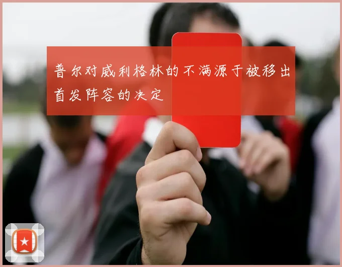 普尔对威利格林的不满源于被移出首发阵容的决定