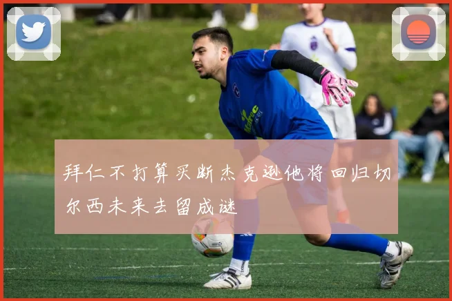 拜仁不打算买断杰克逊他将回归切尔西未来去留成谜