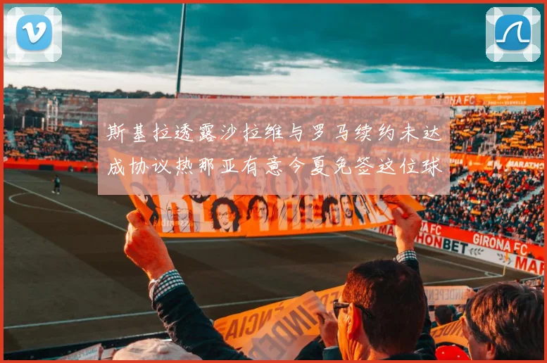 斯基拉透露沙拉维与罗马续约未达成协议热那亚有意今夏免签这位球员