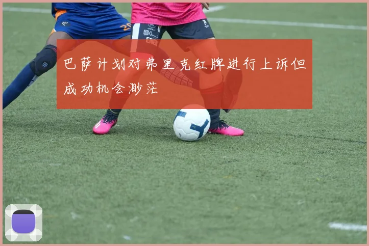 巴萨计划对弗里克红牌进行上诉但成功机会渺茫