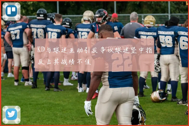 KD与球迷互动引发争议球迷竖中指反击其战绩不佳