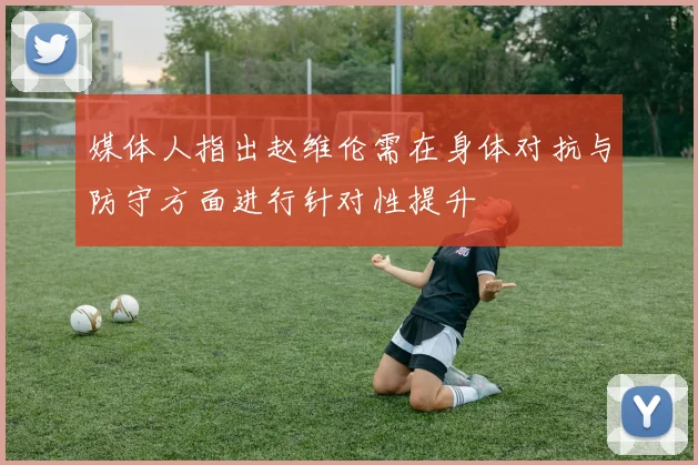媒体人指出赵维伦需在身体对抗与防守方面进行针对性提升