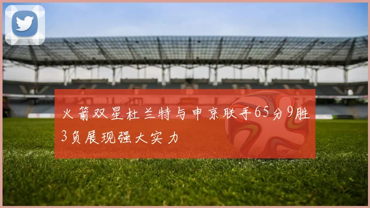 火箭双星杜兰特与申京联手65分9胜3负展现强大实力