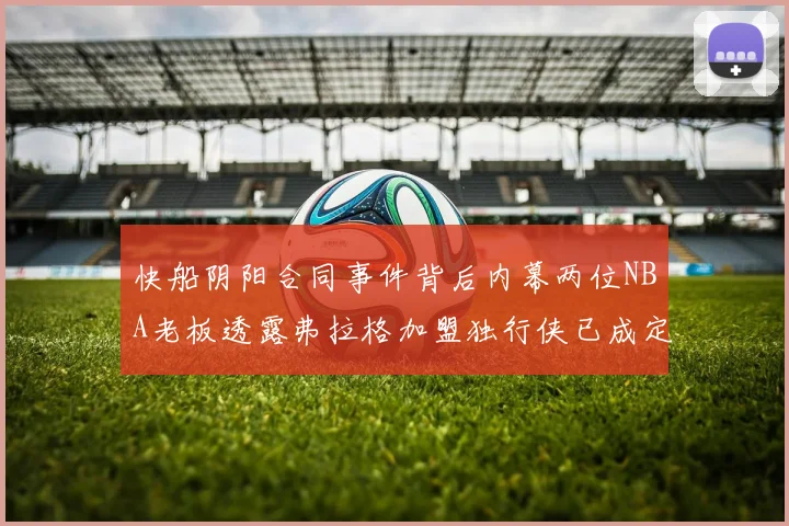 快船阴阳合同事件背后内幕两位NBA老板透露弗拉格加盟独行侠已成定局
