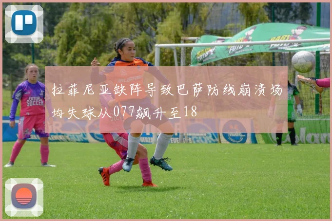 拉菲尼亚缺阵导致巴萨防线崩溃场均失球从077飙升至18