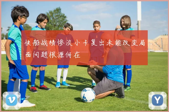 快船战绩惨淡小卡复出未能改变局面问题根源何在