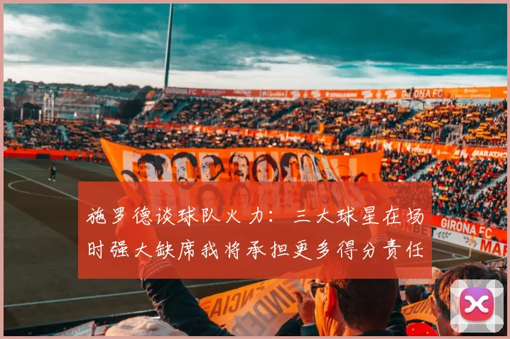 施罗德谈球队火力：三大球星在场时强大缺席我将承担更多得分责任