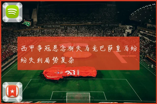 西甲争冠悬念渐失马竞巴萨皇马纷纷失利局势复杂