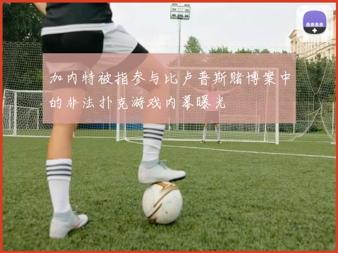 加内特被指参与比卢普斯赌博案中的非法扑克游戏内幕曝光