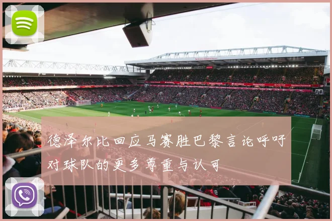 德泽尔比回应马赛胜巴黎言论呼吁对球队的更多尊重与认可