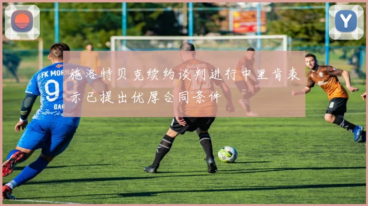 施洛特贝克续约谈判进行中里肯表示已提出优厚合同条件