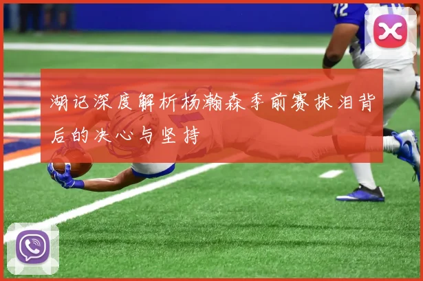 湖记深度解析杨瀚森季前赛抹泪背后的决心与坚持