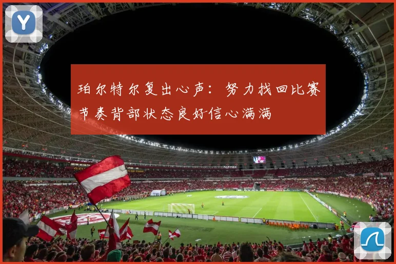 珀尔特尔复出心声：努力找回比赛节奏背部状态良好信心满满