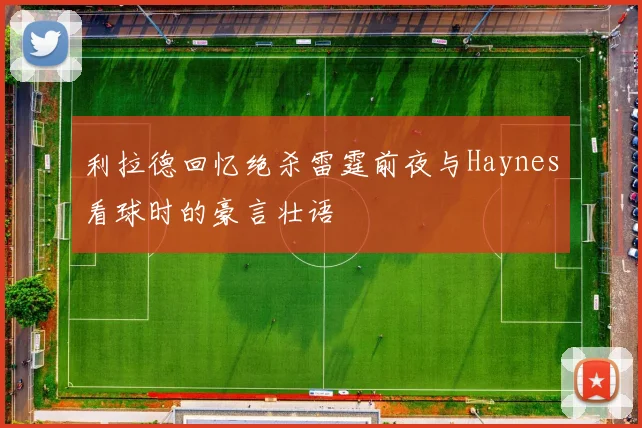 利拉德回忆绝杀雷霆前夜与Haynes看球时的豪言壮语