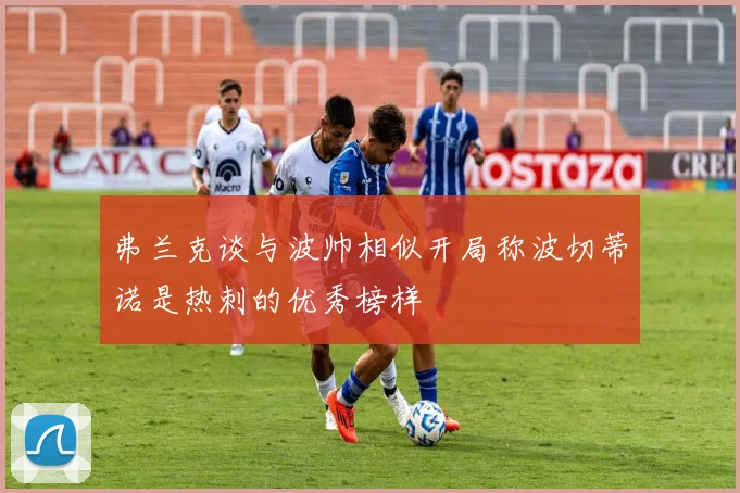 弗兰克谈与波帅相似开局称波切蒂诺是热刺的优秀榜样