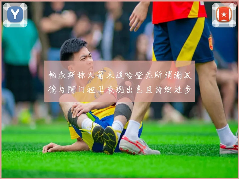帕森斯称火箭未追哈登无所谓谢泼德与阿门控卫表现出色且持续进步