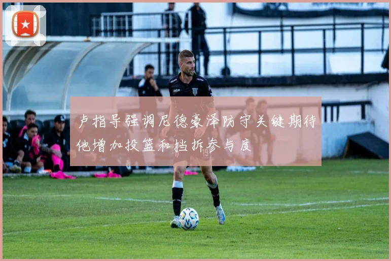 卢指导强调尼德豪泽防守关键期待他增加投篮和挡拆参与度