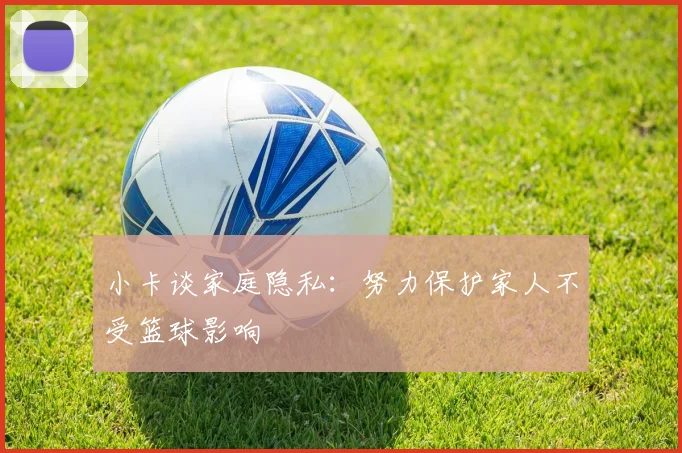 小卡谈家庭隐私：努力保护家人不受篮球影响